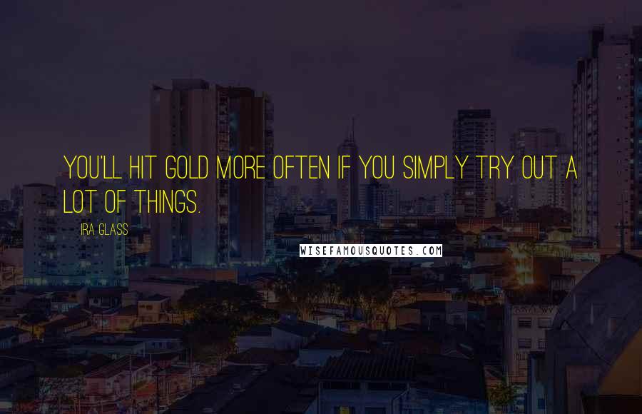 Ira Glass Quotes: You'll hit gold more often if you simply try out a lot of things.