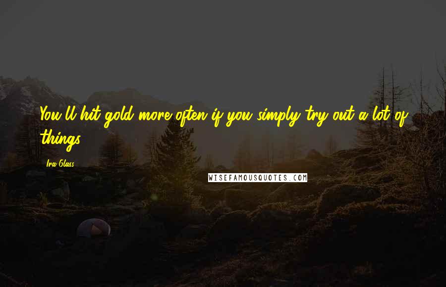 Ira Glass Quotes: You'll hit gold more often if you simply try out a lot of things.