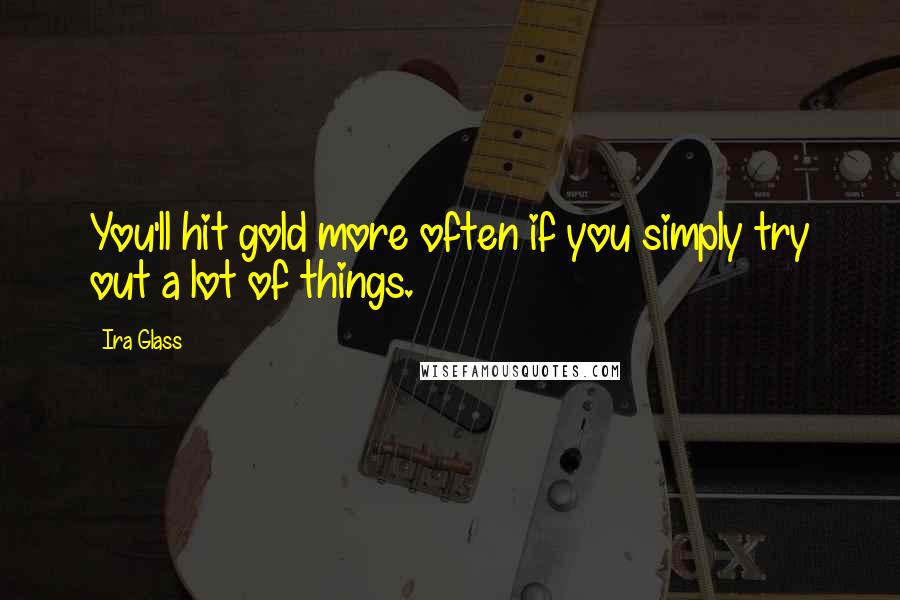 Ira Glass Quotes: You'll hit gold more often if you simply try out a lot of things.