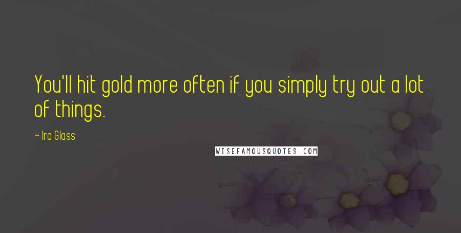 Ira Glass Quotes: You'll hit gold more often if you simply try out a lot of things.