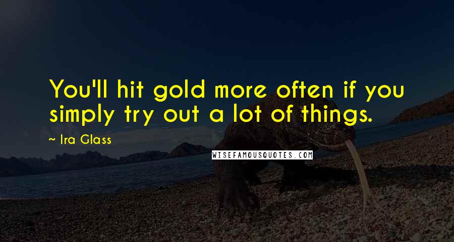 Ira Glass Quotes: You'll hit gold more often if you simply try out a lot of things.