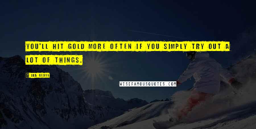 Ira Glass Quotes: You'll hit gold more often if you simply try out a lot of things.