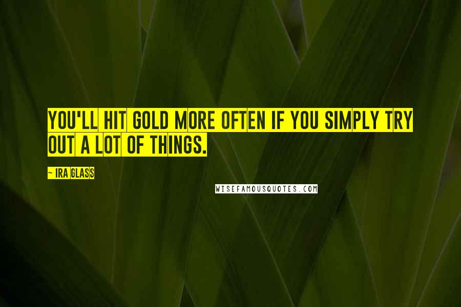 Ira Glass Quotes: You'll hit gold more often if you simply try out a lot of things.