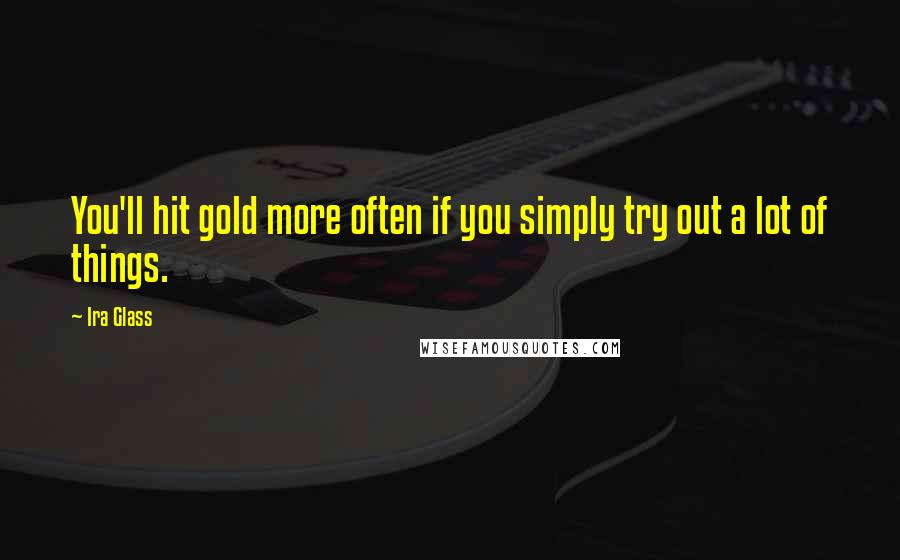 Ira Glass Quotes: You'll hit gold more often if you simply try out a lot of things.