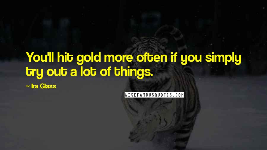 Ira Glass Quotes: You'll hit gold more often if you simply try out a lot of things.
