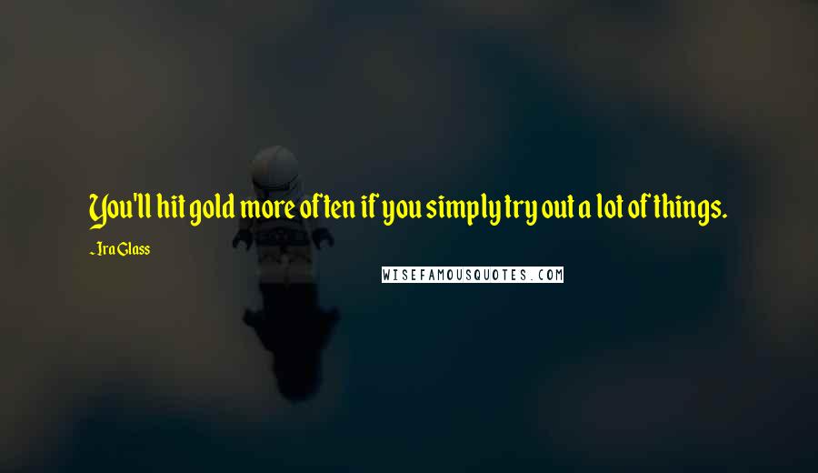 Ira Glass Quotes: You'll hit gold more often if you simply try out a lot of things.