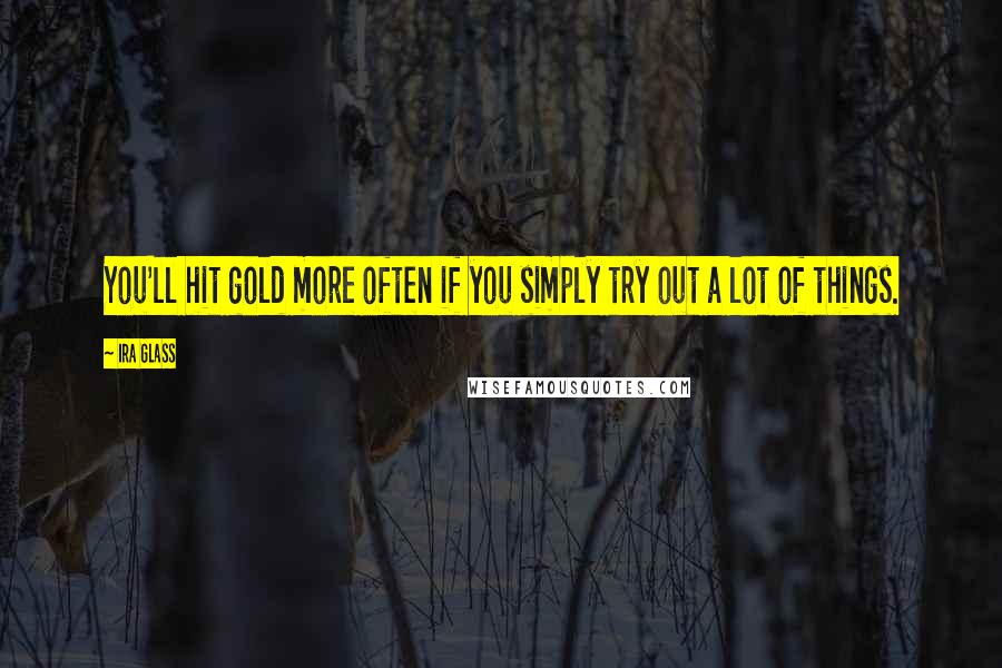Ira Glass Quotes: You'll hit gold more often if you simply try out a lot of things.