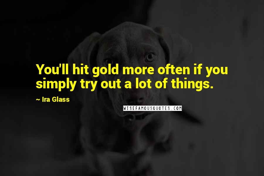 Ira Glass Quotes: You'll hit gold more often if you simply try out a lot of things.