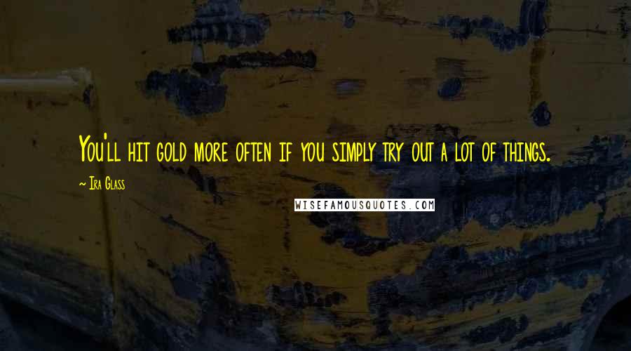 Ira Glass Quotes: You'll hit gold more often if you simply try out a lot of things.