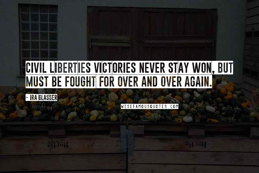 Ira Glasser Quotes: Civil liberties victories never stay won, but must be fought for over and over again.