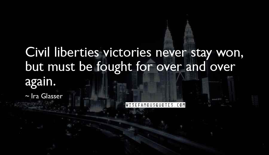 Ira Glasser Quotes: Civil liberties victories never stay won, but must be fought for over and over again.