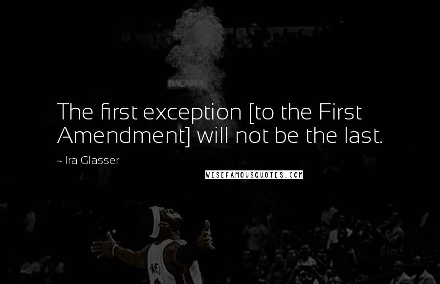 Ira Glasser Quotes: The first exception [to the First Amendment] will not be the last.