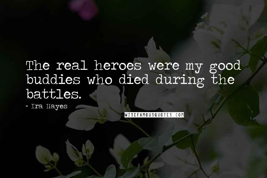 Ira Hayes Quotes: The real heroes were my good buddies who died during the battles.