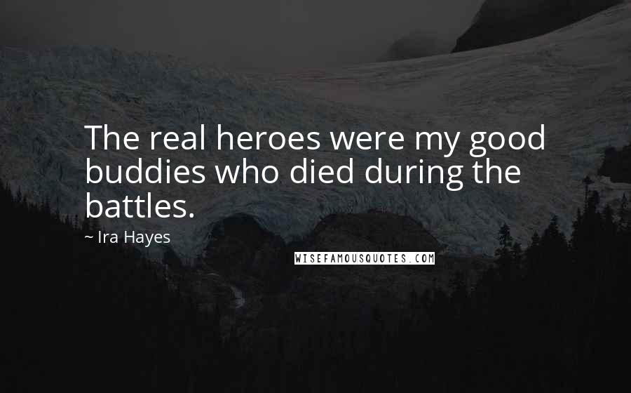 Ira Hayes Quotes: The real heroes were my good buddies who died during the battles.