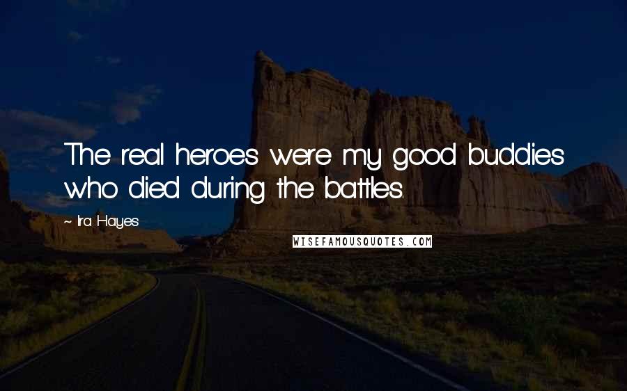Ira Hayes Quotes: The real heroes were my good buddies who died during the battles.