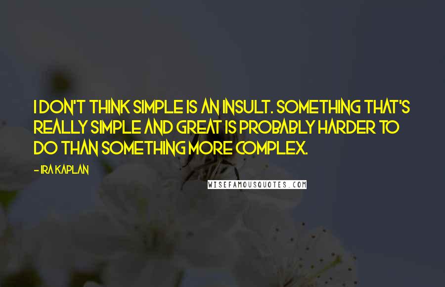 Ira Kaplan Quotes: I don't think simple is an insult. Something that's really simple and great is probably harder to do than something more complex.