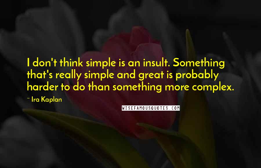 Ira Kaplan Quotes: I don't think simple is an insult. Something that's really simple and great is probably harder to do than something more complex.