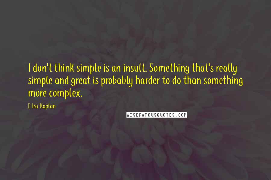 Ira Kaplan Quotes: I don't think simple is an insult. Something that's really simple and great is probably harder to do than something more complex.