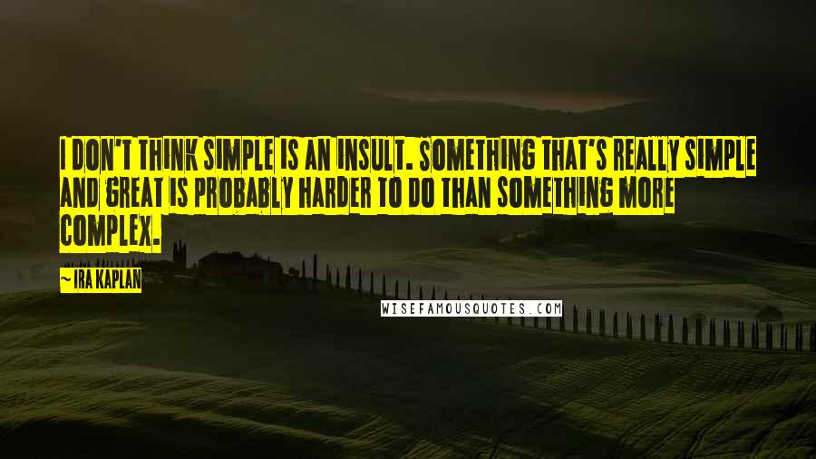 Ira Kaplan Quotes: I don't think simple is an insult. Something that's really simple and great is probably harder to do than something more complex.