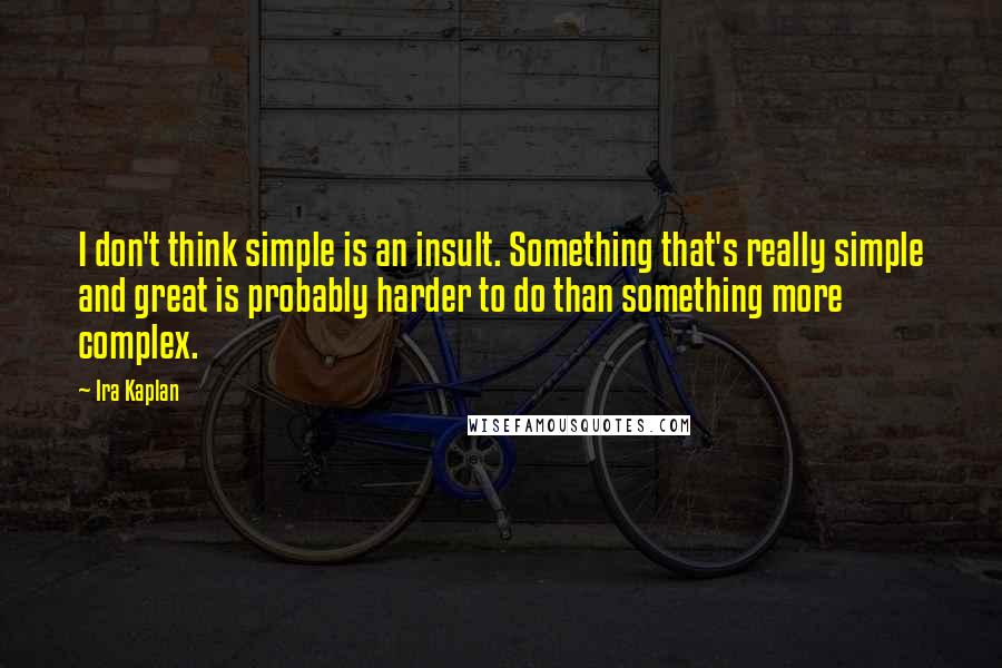 Ira Kaplan Quotes: I don't think simple is an insult. Something that's really simple and great is probably harder to do than something more complex.