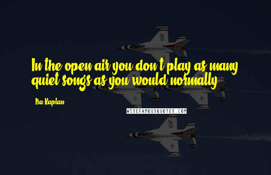 Ira Kaplan Quotes: In the open air you don't play as many quiet songs as you would normally.