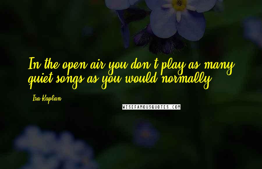 Ira Kaplan Quotes: In the open air you don't play as many quiet songs as you would normally.