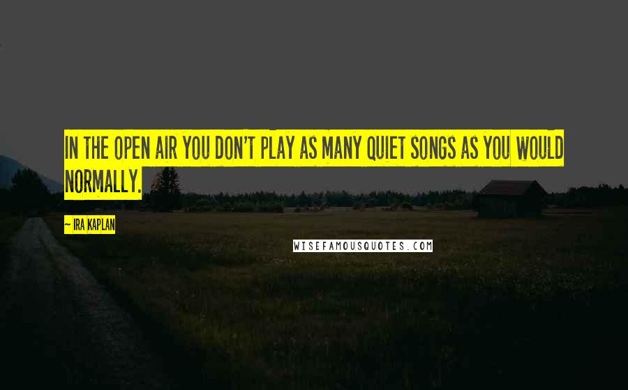 Ira Kaplan Quotes: In the open air you don't play as many quiet songs as you would normally.