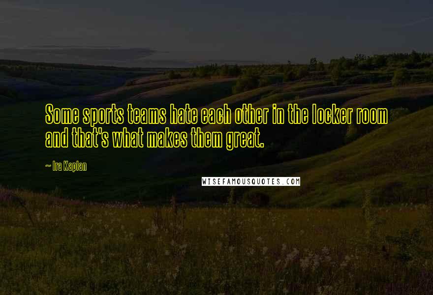 Ira Kaplan Quotes: Some sports teams hate each other in the locker room and that's what makes them great.