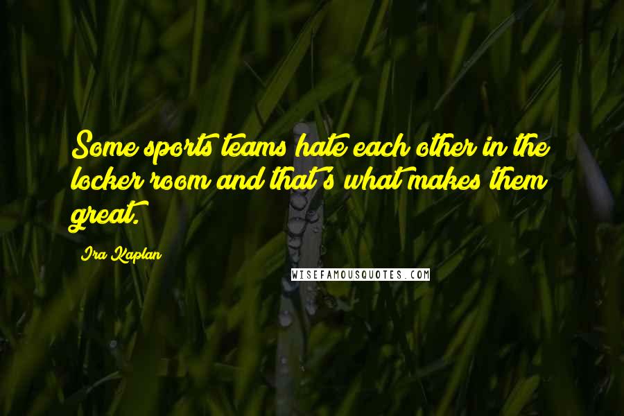 Ira Kaplan Quotes: Some sports teams hate each other in the locker room and that's what makes them great.