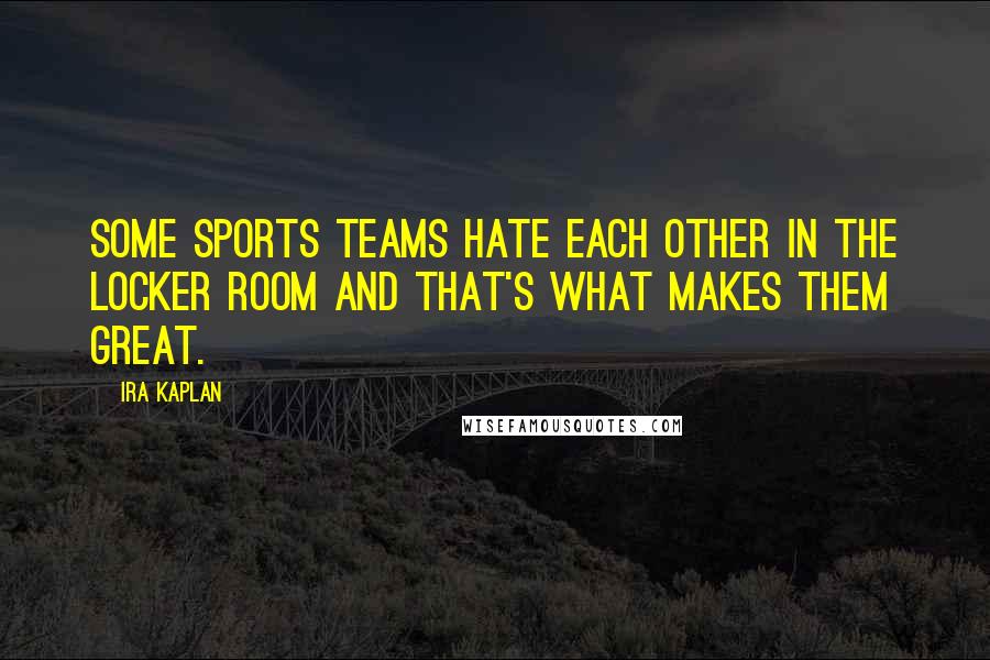 Ira Kaplan Quotes: Some sports teams hate each other in the locker room and that's what makes them great.