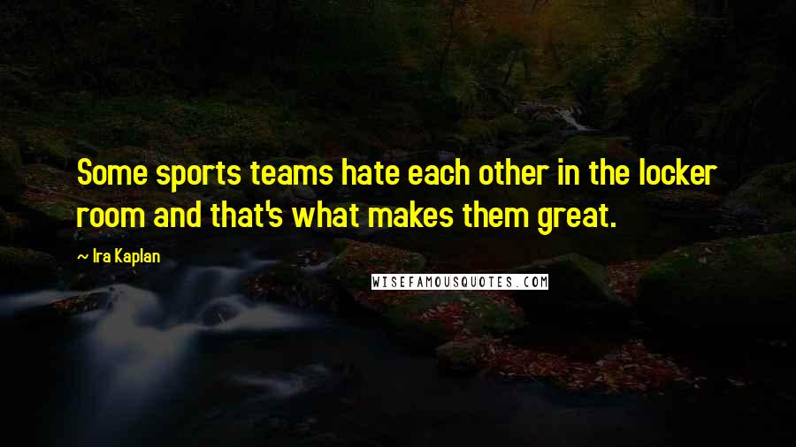 Ira Kaplan Quotes: Some sports teams hate each other in the locker room and that's what makes them great.