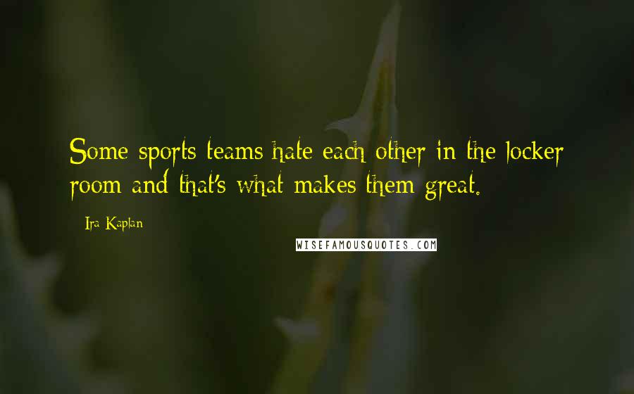 Ira Kaplan Quotes: Some sports teams hate each other in the locker room and that's what makes them great.