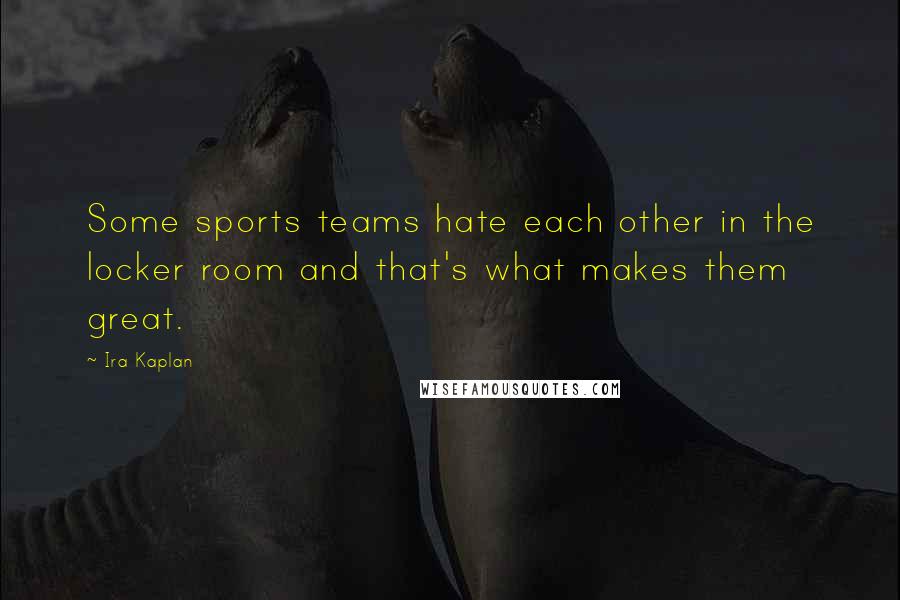 Ira Kaplan Quotes: Some sports teams hate each other in the locker room and that's what makes them great.