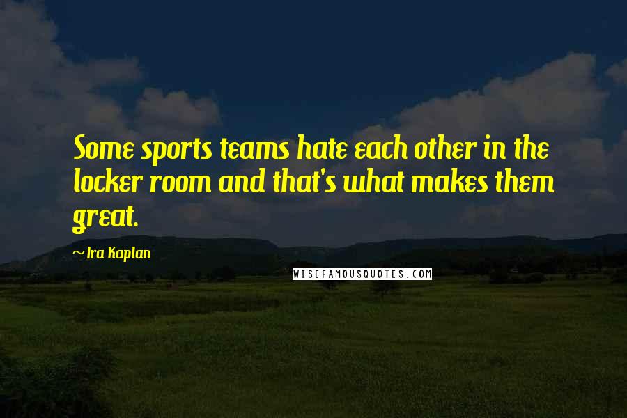 Ira Kaplan Quotes: Some sports teams hate each other in the locker room and that's what makes them great.