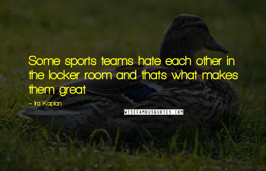 Ira Kaplan Quotes: Some sports teams hate each other in the locker room and that's what makes them great.