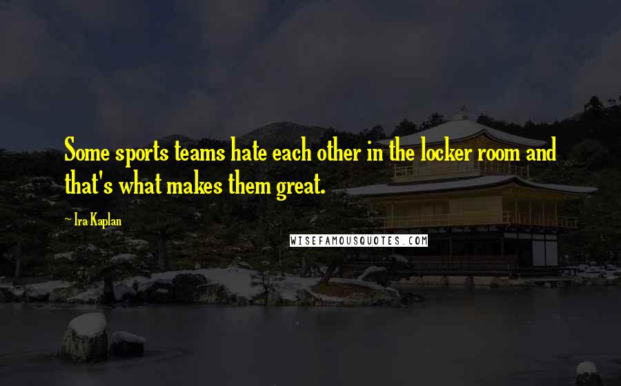 Ira Kaplan Quotes: Some sports teams hate each other in the locker room and that's what makes them great.