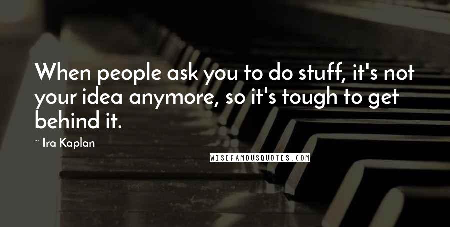 Ira Kaplan Quotes: When people ask you to do stuff, it's not your idea anymore, so it's tough to get behind it.