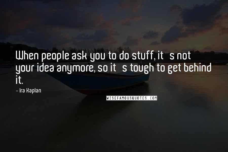 Ira Kaplan Quotes: When people ask you to do stuff, it's not your idea anymore, so it's tough to get behind it.