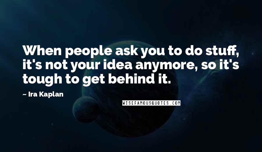 Ira Kaplan Quotes: When people ask you to do stuff, it's not your idea anymore, so it's tough to get behind it.