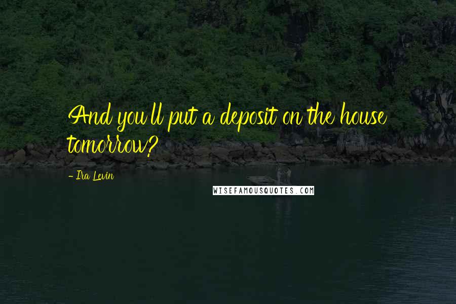 Ira Levin Quotes: And you'll put a deposit on the house tomorrow?