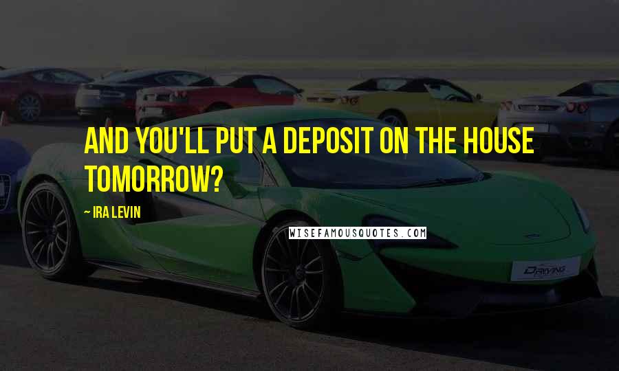 Ira Levin Quotes: And you'll put a deposit on the house tomorrow?