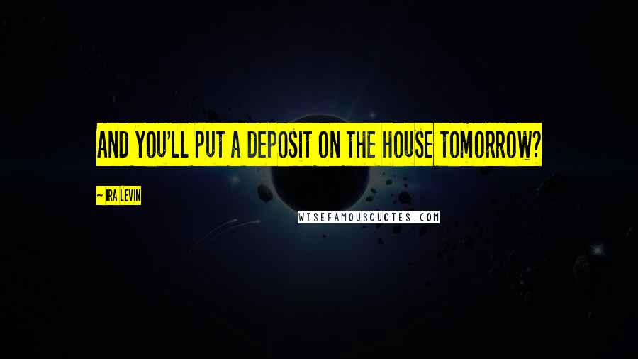 Ira Levin Quotes: And you'll put a deposit on the house tomorrow?