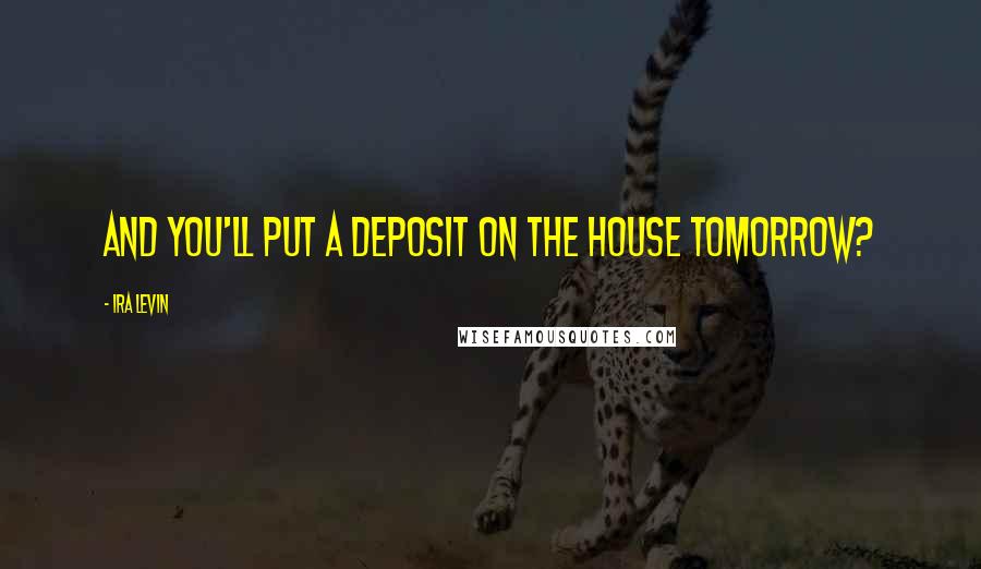 Ira Levin Quotes: And you'll put a deposit on the house tomorrow?