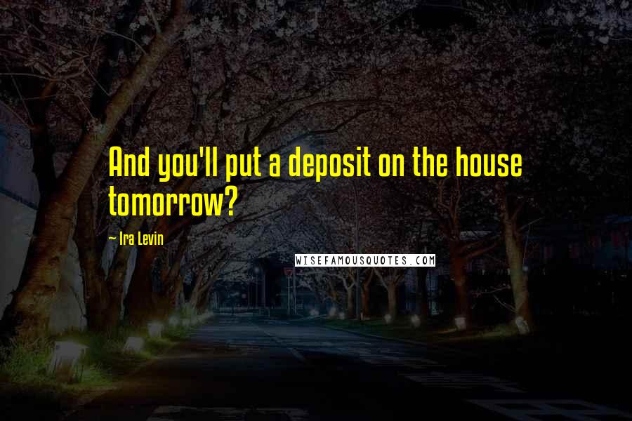 Ira Levin Quotes: And you'll put a deposit on the house tomorrow?