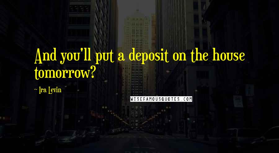 Ira Levin Quotes: And you'll put a deposit on the house tomorrow?