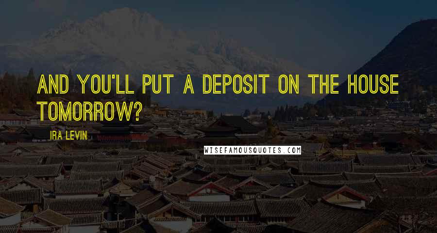 Ira Levin Quotes: And you'll put a deposit on the house tomorrow?
