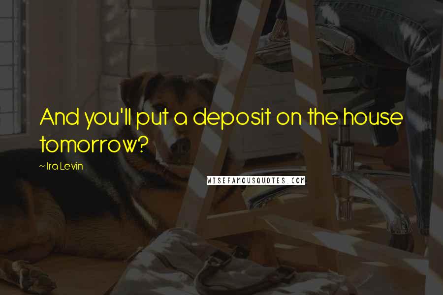 Ira Levin Quotes: And you'll put a deposit on the house tomorrow?