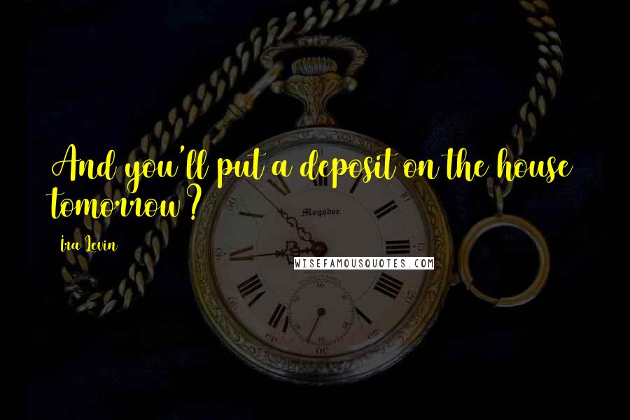Ira Levin Quotes: And you'll put a deposit on the house tomorrow?