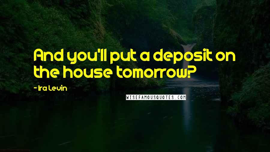 Ira Levin Quotes: And you'll put a deposit on the house tomorrow?