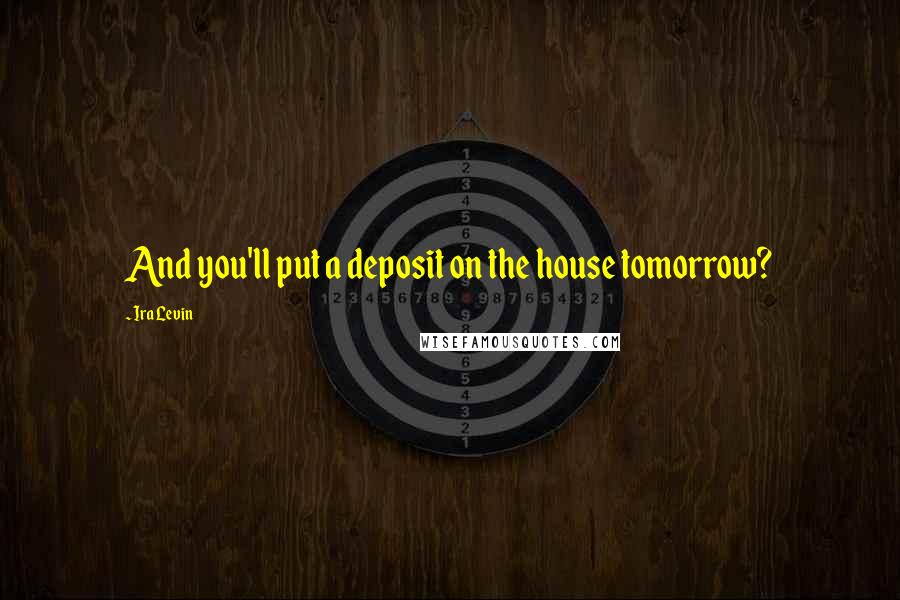 Ira Levin Quotes: And you'll put a deposit on the house tomorrow?